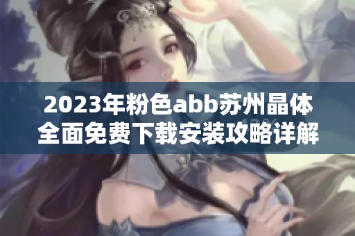 2023年粉色abb苏州晶体全面免费下载安装攻略详解