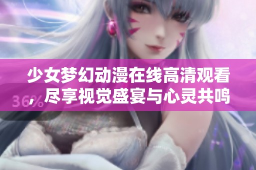 少女梦幻动漫在线高清观看，尽享视觉盛宴与心灵共鸣
