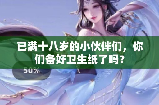 已满十八岁的小伙伴们，你们备好卫生纸了吗？