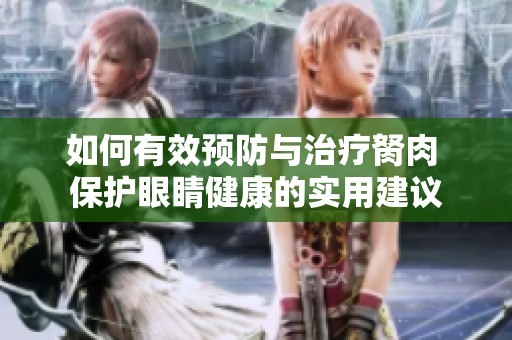 如何有效预防与治疗胬肉 保护眼睛健康的实用建议
