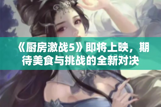 《厨房激战5》即将上映，期待美食与挑战的全新对决