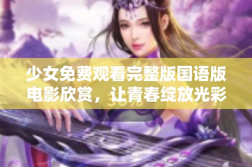 少女免费观看完整版国语版电影欣赏，让青春绽放光彩