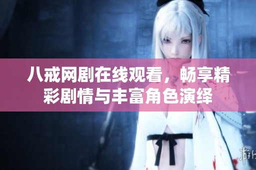 八戒网剧在线观看，畅享精彩剧情与丰富角色演绎