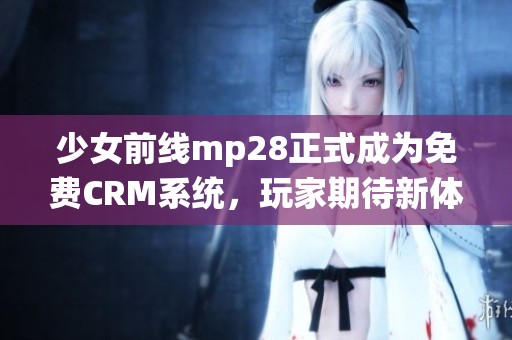 少女前线mp28正式成为免费CRM系统，玩家期待新体验