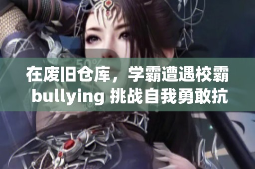 在废旧仓库，学霸遭遇校霸 bullying 挑战自我勇敢抗争