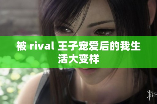 被 rival 王子宠爱后的我生活大变样