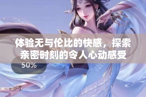 体验无与伦比的快感，探索亲密时刻的令人心动感受