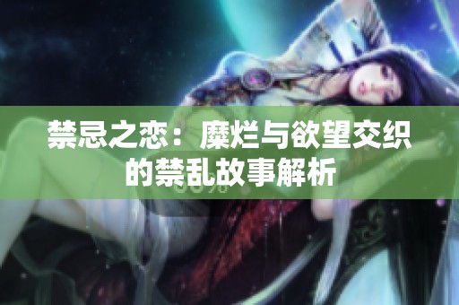 禁忌之恋：糜烂与欲望交织的禁乱故事解析