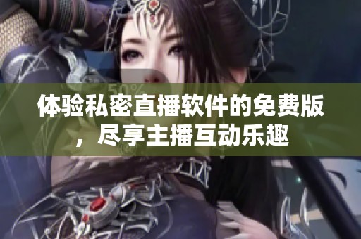 体验私密直播软件的免费版，尽享主播互动乐趣