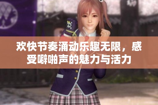 欢快节奏涌动乐趣无限，感受噼啪声的魅力与活力