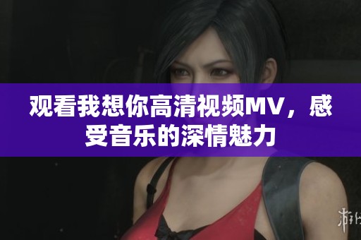 观看我想你高清视频MV，感受音乐的深情魅力