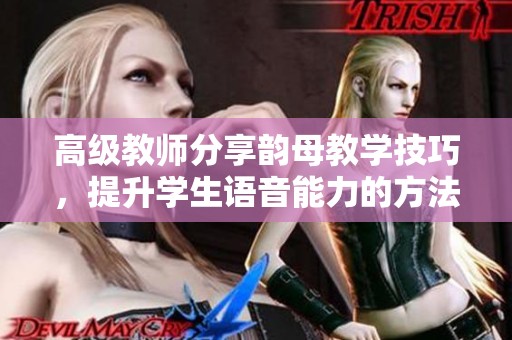 高级教师分享韵母教学技巧，提升学生语音能力的方法探讨