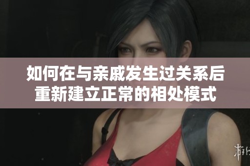 如何在与亲戚发生过关系后重新建立正常的相处模式