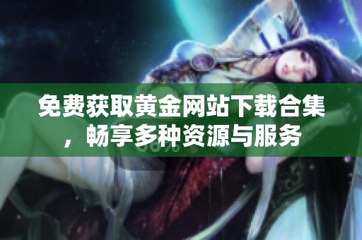 免费获取黄金网站下载合集，畅享多种资源与服务