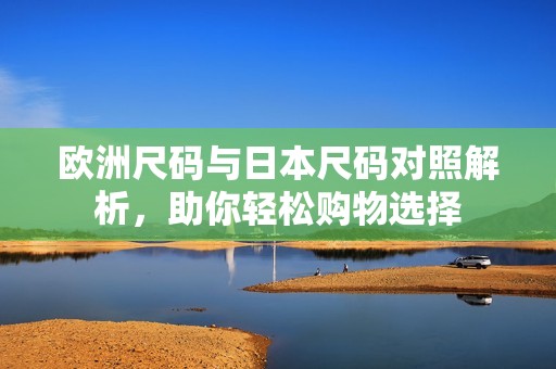 欧洲尺码与日本尺码对照解析，助你轻松购物选择