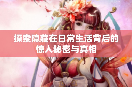 探索隐藏在日常生活背后的惊人秘密与真相