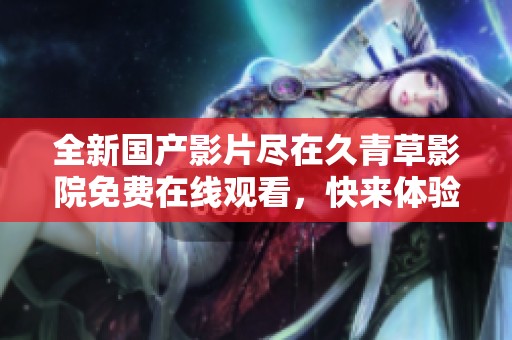 全新国产影片尽在久青草影院免费在线观看，快来体验吧