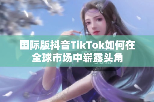 国际版抖音TikTok如何在全球市场中崭露头角