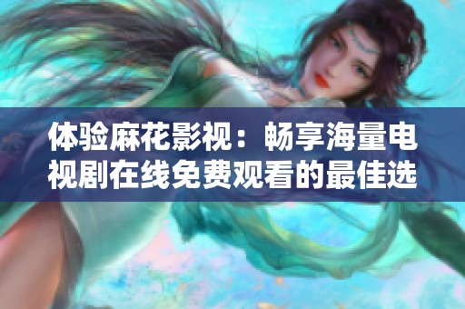 体验麻花影视：畅享海量电视剧在线免费观看的最佳选择