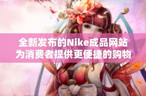 全新发布的Nike成品网站为消费者提供更便捷的购物体验