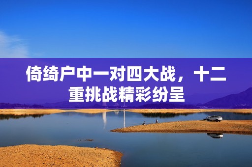 倚绮户中一对四大战，十二重挑战精彩纷呈