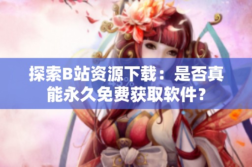 探索B站资源下载：是否真能永久免费获取软件？
