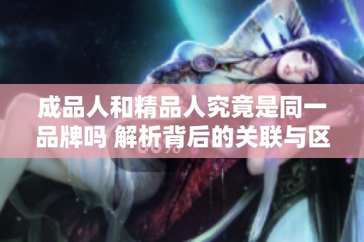 成品人和精品人究竟是同一品牌吗 解析背后的关联与区别
