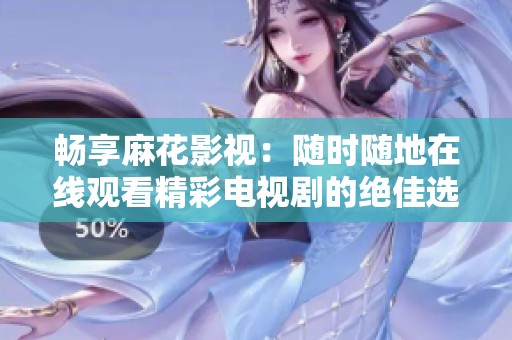 畅享麻花影视：随时随地在线观看精彩电视剧的绝佳选择