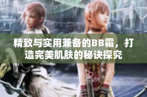 精致与实用兼备的BB霜，打造完美肌肤的秘诀探究