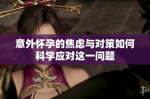 意外怀孕的焦虑与对策如何科学应对这一问题