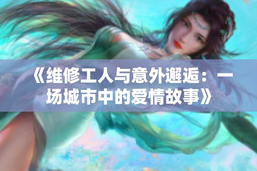 《维修工人与意外邂逅：一场城市中的爱情故事》