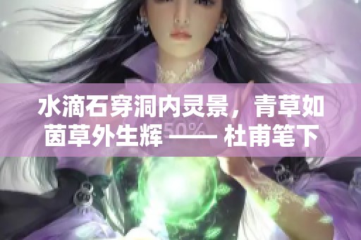水滴石穿洞内灵景，青草如茵草外生辉 —— 杜甫笔下的自然交响