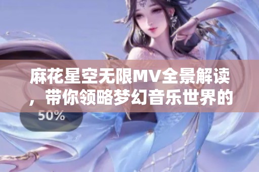 麻花星空无限MV全景解读，带你领略梦幻音乐世界的魅力