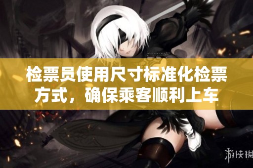 检票员使用尺寸标准化检票方式，确保乘客顺利上车