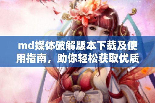 md媒体破解版本下载及使用指南，助你轻松获取优质内容