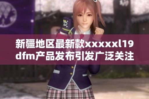 新疆地区最新款xxxxxl19dfm产品发布引发广泛关注