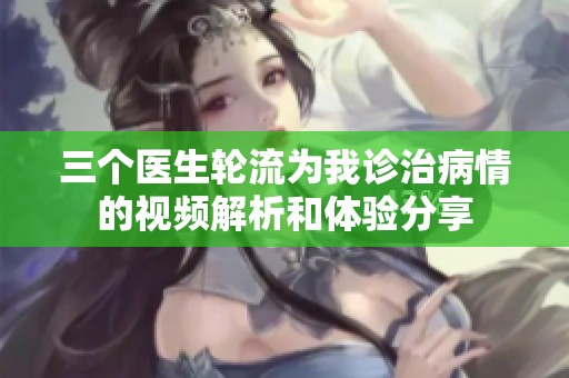三个医生轮流为我诊治病情的视频解析和体验分享