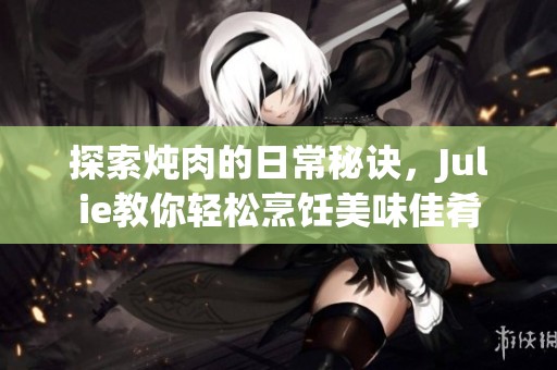 探索炖肉的日常秘诀，Julie教你轻松烹饪美味佳肴