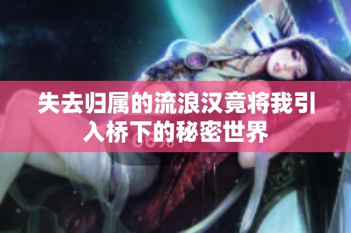 失去归属的流浪汉竟将我引入桥下的秘密世界
