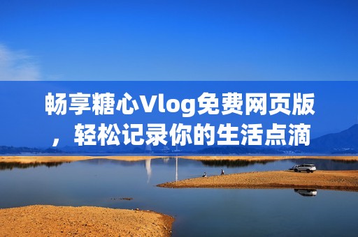 畅享糖心Vlog免费网页版，轻松记录你的生活点滴