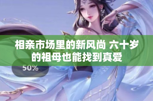 相亲市场里的新风尚 六十岁的祖母也能找到真爱
