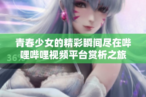 青春少女的精彩瞬间尽在哔哩哔哩视频平台赏析之旅