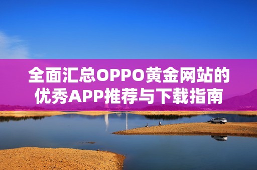 全面汇总OPPO黄金网站的优秀APP推荐与下载指南