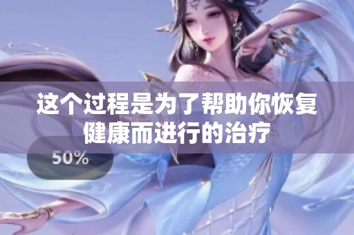 这个过程是为了帮助你恢复健康而进行的治疗