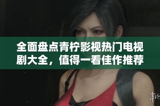 全面盘点青柠影视热门电视剧大全，值得一看佳作推荐