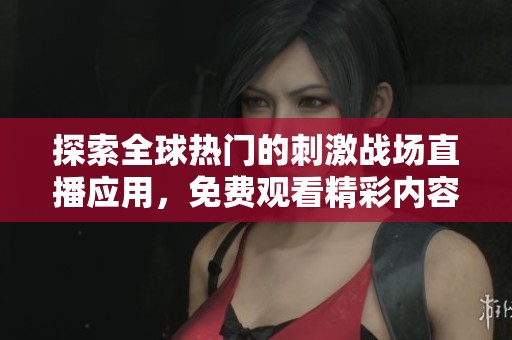 探索全球热门的刺激战场直播应用，免费观看精彩内容