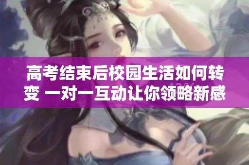 高考结束后校园生活如何转变 一对一互动让你领略新感受