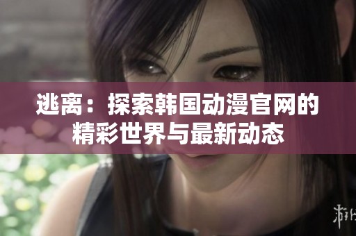 逃离：探索韩国动漫官网的精彩世界与最新动态