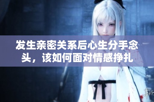 发生亲密关系后心生分手念头，该如何面对情感挣扎