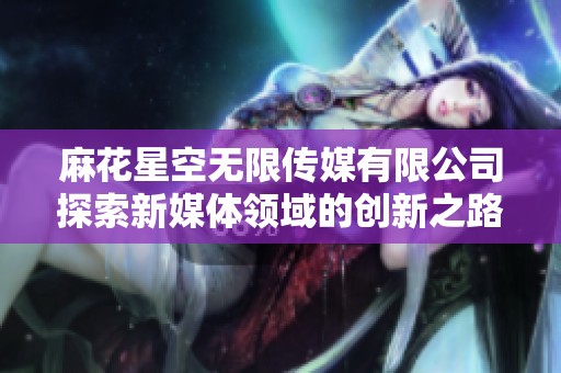 麻花星空无限传媒有限公司探索新媒体领域的创新之路